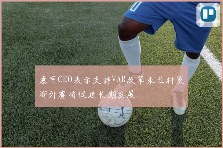 意甲CEO表示支持VAR改革米兰科莫海外赛将促进长期发展