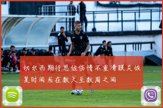 切尔西期待恩佐伤情不重滑膜炎恢复时间或在数天至数周之间