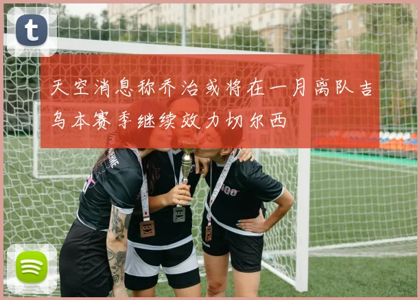天空消息称乔治或将在一月离队吉乌本赛季继续效力切尔西