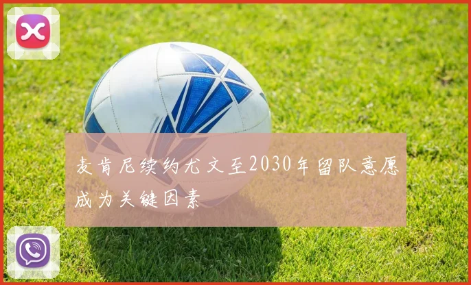 麦肯尼续约尤文至2030年留队意愿成为关键因素