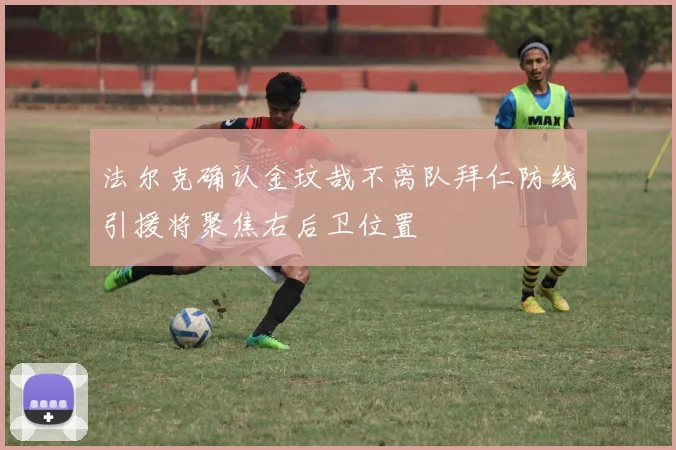 法尔克确认金玟哉不离队拜仁防线引援将聚焦右后卫位置