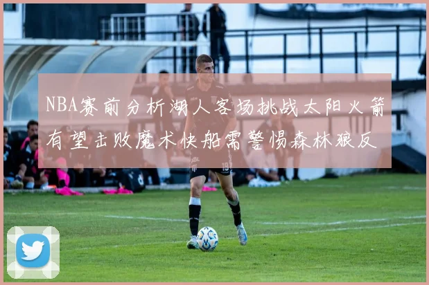 NBA赛前分析湖人客场挑战太阳火箭有望击败魔术快船需警惕森林狼反击