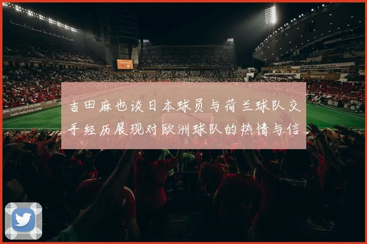 吉田麻也谈日本球员与荷兰球队交手经历展现对欧洲球队的热情与信心