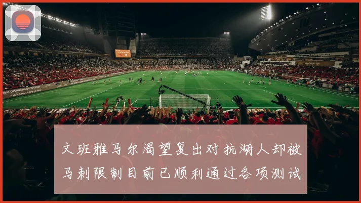 文班雅马尔渴望复出对抗湖人却被马刺限制目前已顺利通过各项测试