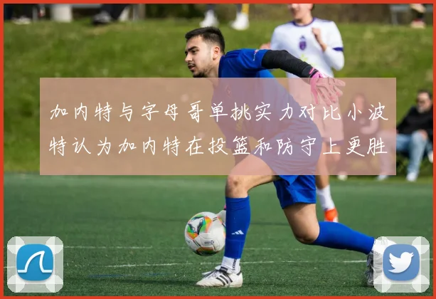 加内特与字母哥单挑实力对比小波特认为加内特在投篮和防守上更胜一筹