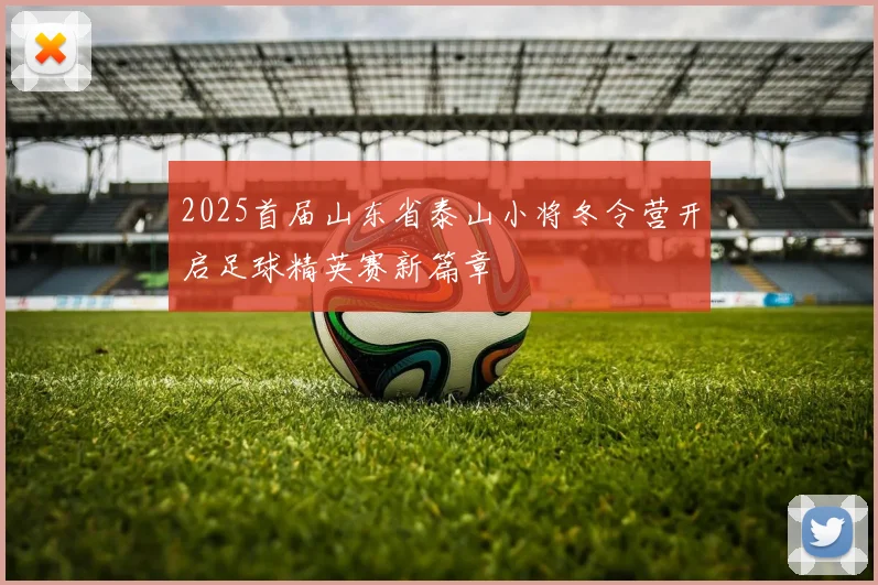 2025首届山东省泰山小将冬令营开启足球精英赛新篇章