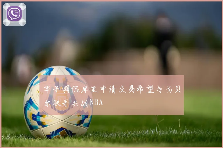 华子调侃库里申请交易希望与戈贝尔联手共战NBA