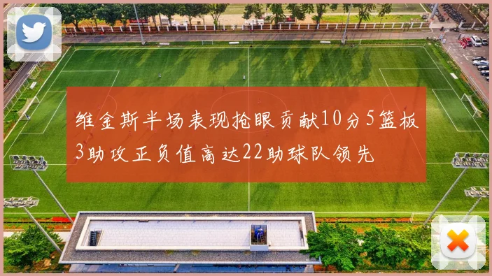维金斯半场表现抢眼贡献10分5篮板3助攻正负值高达22助球队领先