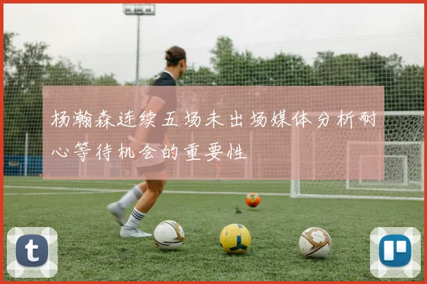 杨瀚森连续五场未出场媒体分析耐心等待机会的重要性