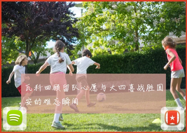 瓦科回顾留队心愿与大四喜战胜国安的难忘瞬间