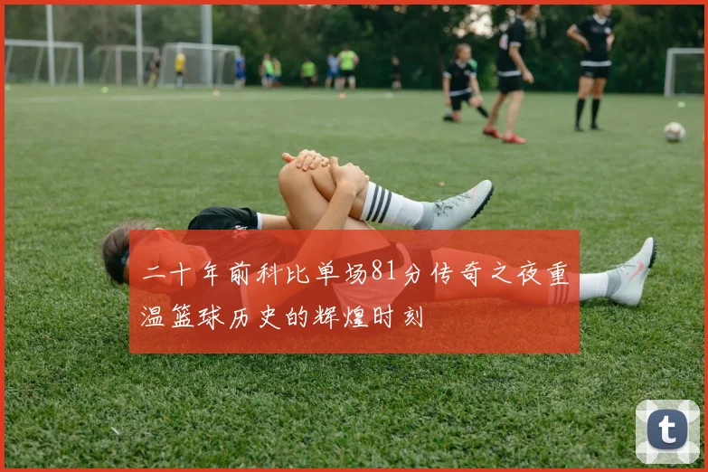 二十年前科比单场81分传奇之夜重温篮球历史的辉煌时刻
