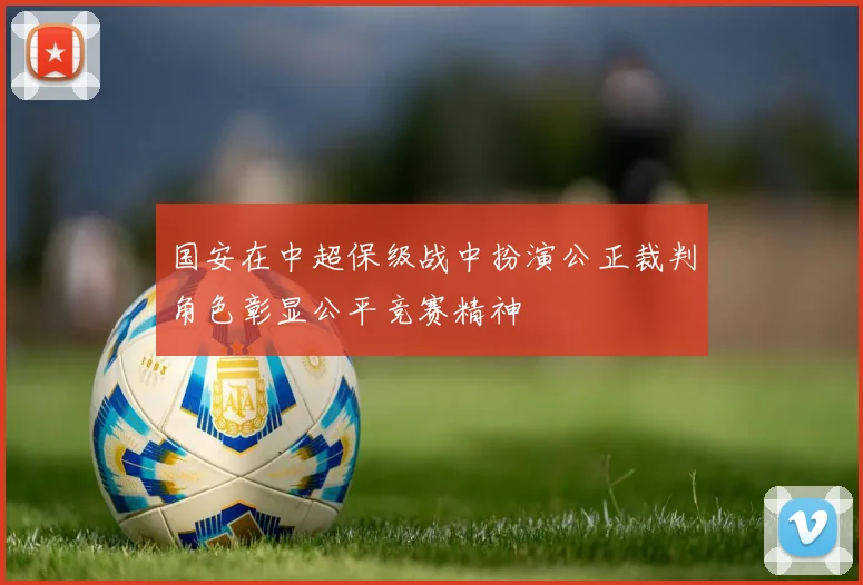 国安在中超保级战中扮演公正裁判角色彰显公平竞赛精神