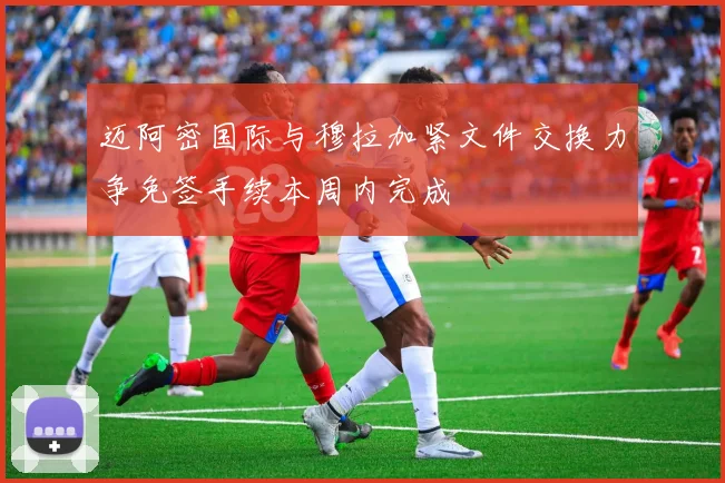 迈阿密国际与穆拉加紧文件交换力争免签手续本周内完成