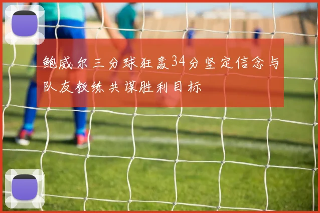 鲍威尔三分球狂轰34分坚定信念与队友教练共谋胜利目标