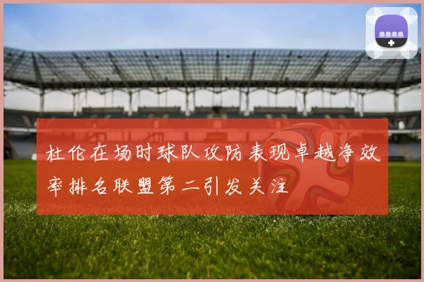 杜伦在场时球队攻防表现卓越净效率排名联盟第二引发关注