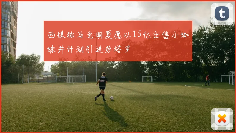 西媒称马竞明夏愿以15亿出售小蜘蛛并计划引进劳塔罗