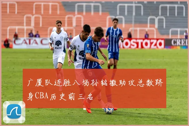广厦队连胜八场孙铭徽助攻总数跻身CBA历史前三名