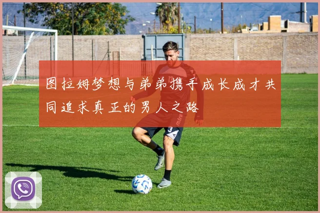 图拉姆梦想与弟弟携手成长成才共同追求真正的男人之路