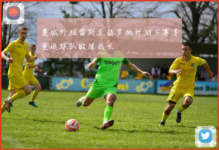 曼城外租雷斯至赫罗纳计划下赛季重返球队锻炼成长