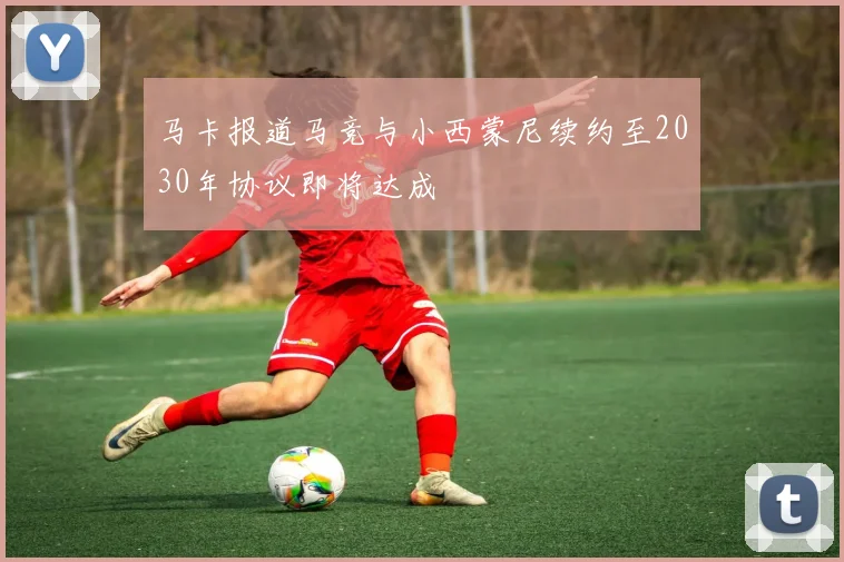 马卡报道马竞与小西蒙尼续约至2030年协议即将达成