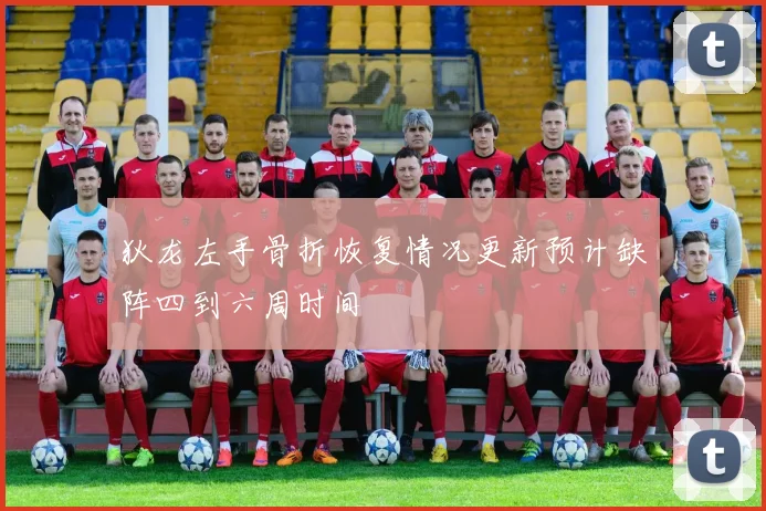 狄龙左手骨折恢复情况更新预计缺阵四到六周时间