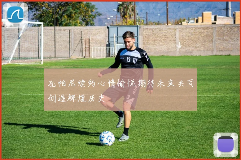 孔帕尼续约心情愉悦期待未来共同创造辉煌历史