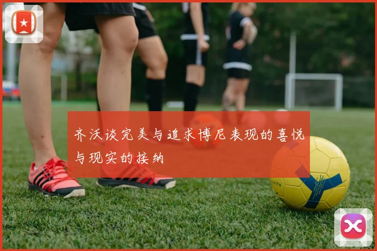 齐沃谈完美与追求博尼表现的喜悦与现实的接纳