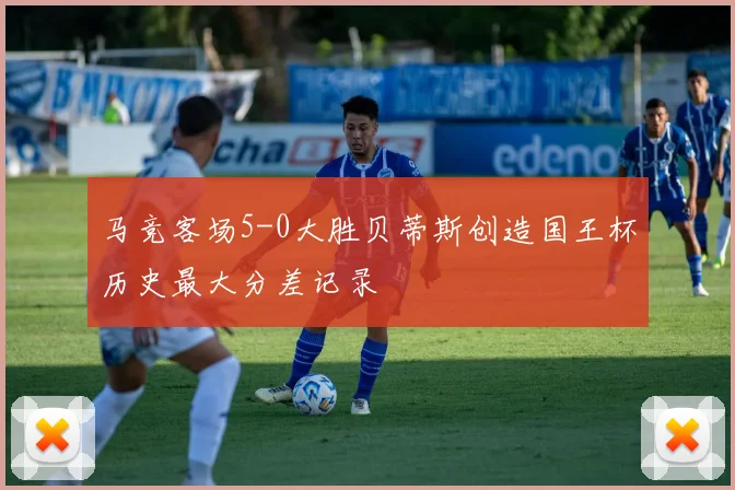 马竞客场5-0大胜贝蒂斯创造国王杯历史最大分差记录