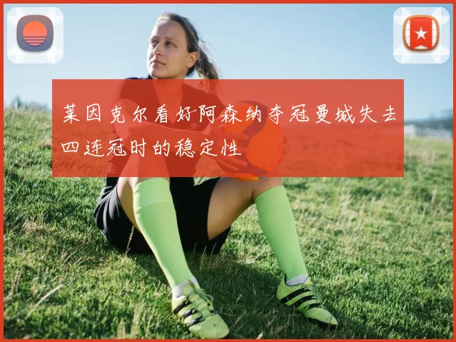 莱因克尔看好阿森纳夺冠曼城失去四连冠时的稳定性