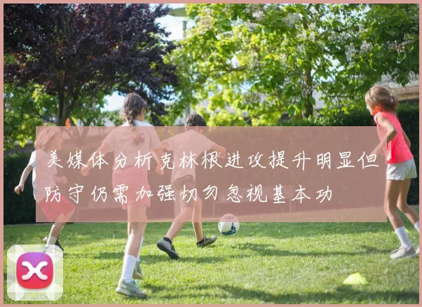 美媒体分析克林根进攻提升明显但防守仍需加强切勿忽视基本功