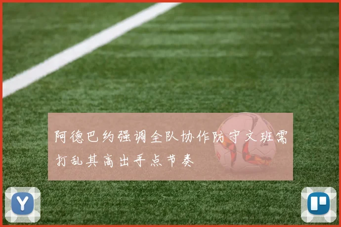 阿德巴约强调全队协作防守文班需打乱其高出手点节奏