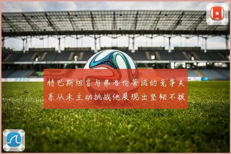 特巴斯坦言与弗洛伦蒂诺的竞争关系从未主动挑战他展现出坚韧不拔的精神