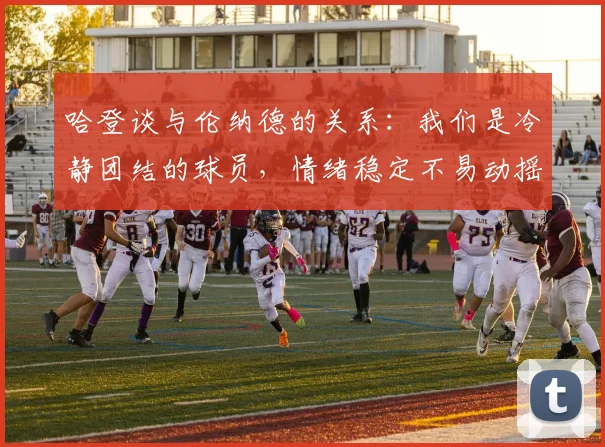哈登谈与伦纳德的关系：我们是冷静团结的球员，情绪稳定不易动摇