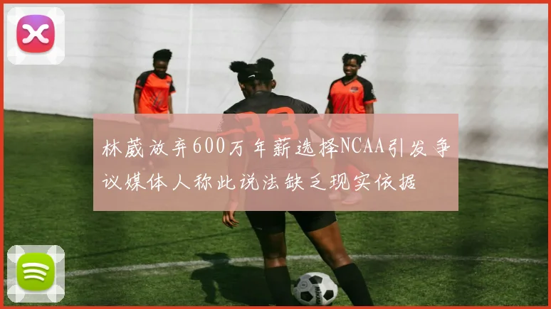林葳放弃600万年薪选择NCAA引发争议媒体人称此说法缺乏现实依据