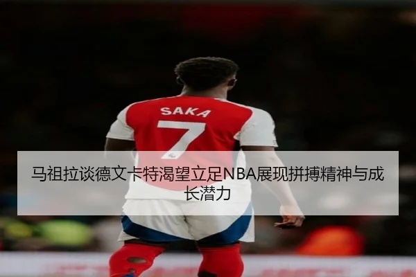 马祖拉谈德文卡特渴望立足NBA展现拼搏精神与成长潜力（SabaSports）